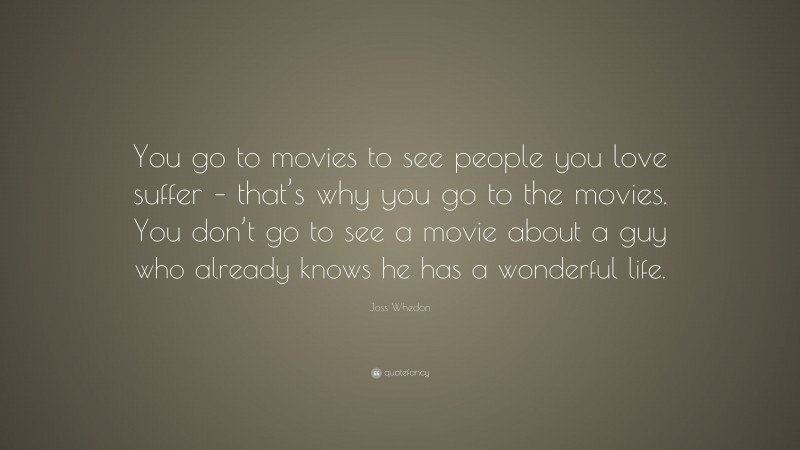 Joss Whedon Quote: “You go to movies to see people you love suffer – that’s why you go to the movies. You don’t go to see a movie about a guy who already knows he has a wonderful life.”