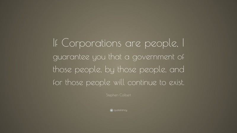 Stephen Colbert Quote: “If Corporations are people, I guarantee you that a government of those people, by those people, and for those people will continue to exist.”