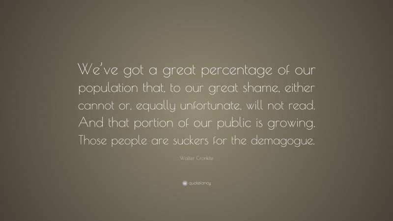 Walter Cronkite Quote: “We’ve got a great percentage of our population that, to our great shame, either cannot or, equally unfortunate, will not read. And that portion of our public is growing. Those people are suckers for the demagogue.”