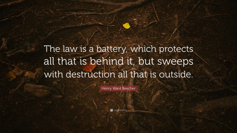 Henry Ward Beecher Quote: “The law is a battery, which protects all that is behind it, but sweeps with destruction all that is outside.”