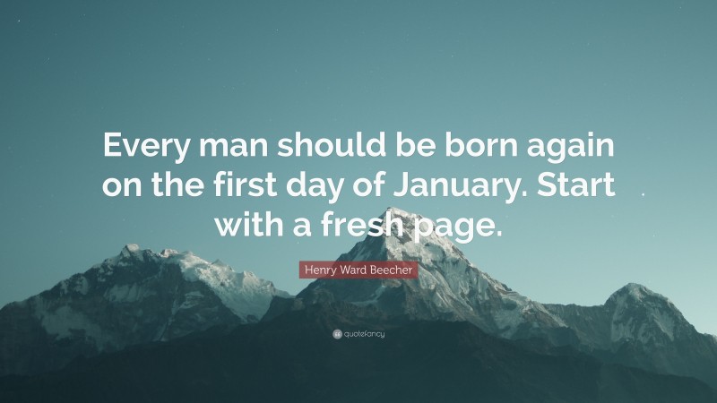 Henry Ward Beecher Quote: “Every man should be born again on the first day of January. Start with a fresh page.”