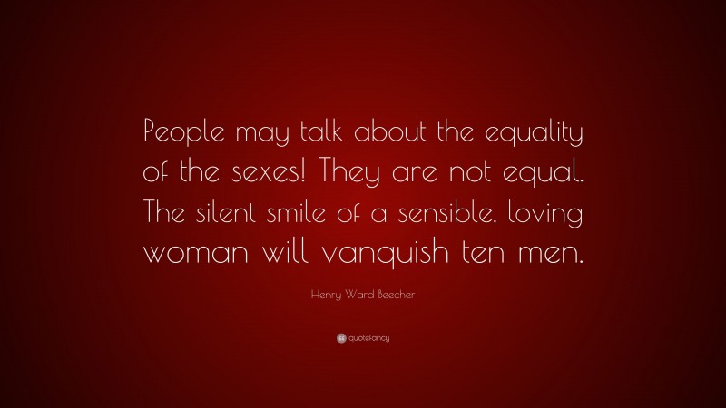 Henry Ward Beecher Quote: “People may talk about the equality of the sexes! They are not equal. The silent smile of a sensible, loving woman will vanquish ten men.”