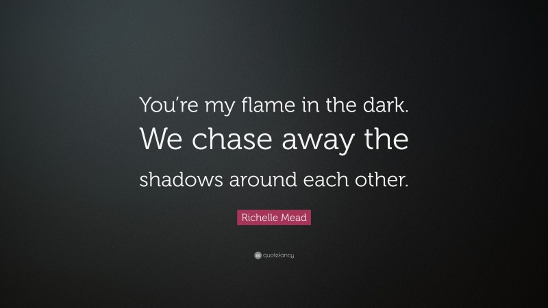 Richelle Mead Quote: “You’re my flame in the dark. We chase away the shadows around each other.”