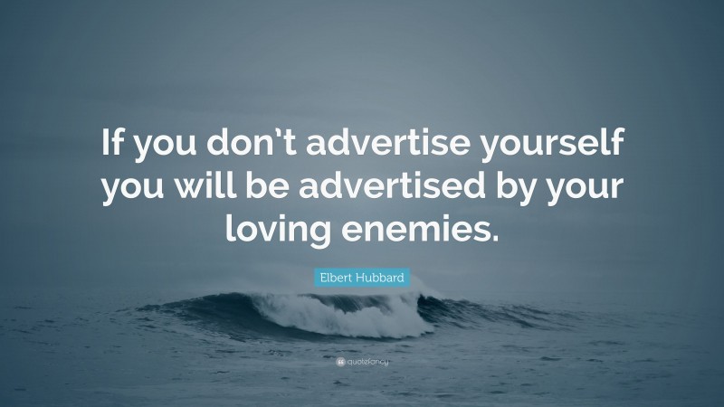 Elbert Hubbard Quote: “If you don’t advertise yourself you will be advertised by your loving enemies.”