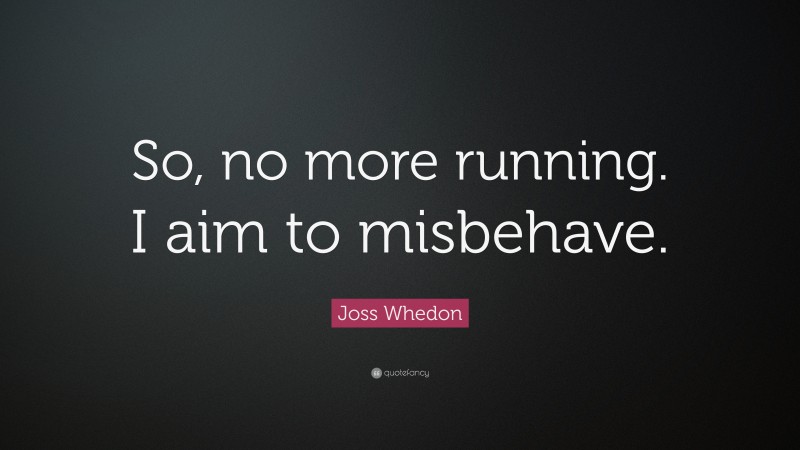 Joss Whedon Quote: “So, no more running. I aim to misbehave.”