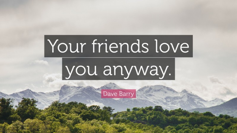 Dave Barry Quote: “Your friends love you anyway.”