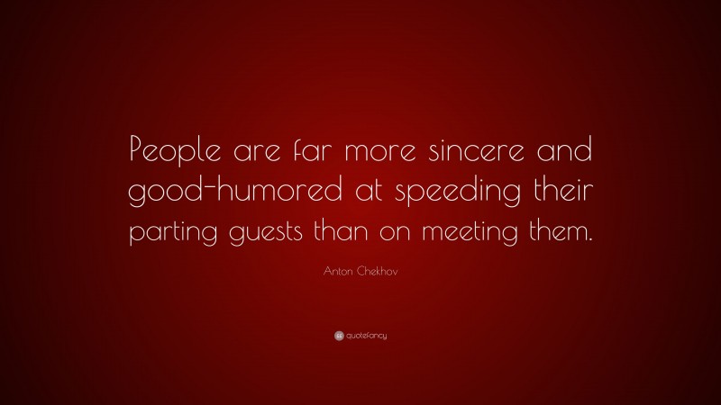Anton Chekhov Quote: “People are far more sincere and good-humored at speeding their parting guests than on meeting them.”
