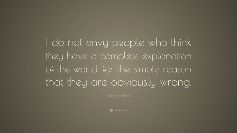 Salman Rushdie Quote: “I do not envy people who think they have a complete explanation of the world, for the simple reason that they are obviously wrong.”