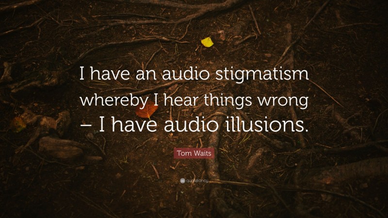 Tom Waits Quote: “I have an audio stigmatism whereby I hear things wrong – I have audio illusions.”