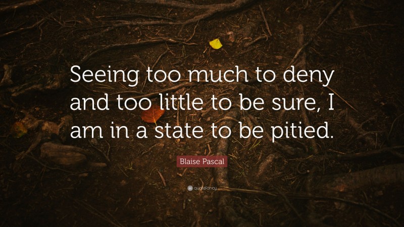 Blaise Pascal Quote: “Seeing too much to deny and too little to be sure, I am in a state to be pitied.”