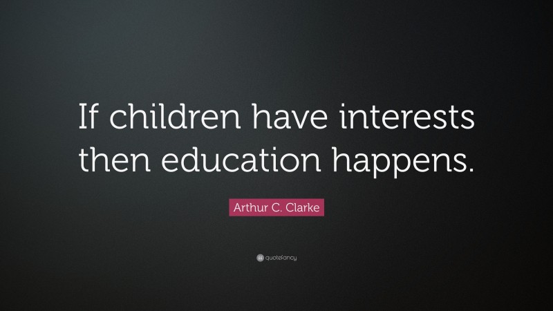 Arthur C. Clarke Quote: “If children have interests then education happens.”