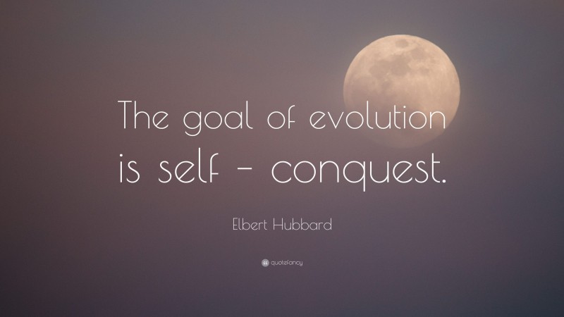 Elbert Hubbard Quote: “The goal of evolution is self – conquest.”