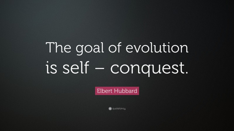 Elbert Hubbard Quote: “The goal of evolution is self – conquest.”