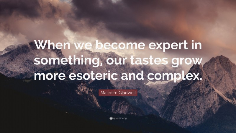Malcolm Gladwell Quote: “When we become expert in something, our tastes grow more esoteric and complex.”