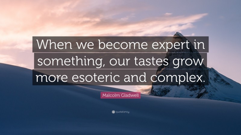 Malcolm Gladwell Quote: “When we become expert in something, our tastes grow more esoteric and complex.”