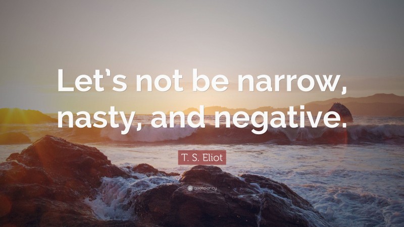 T. S. Eliot Quote: “Let’s not be narrow, nasty, and negative.”