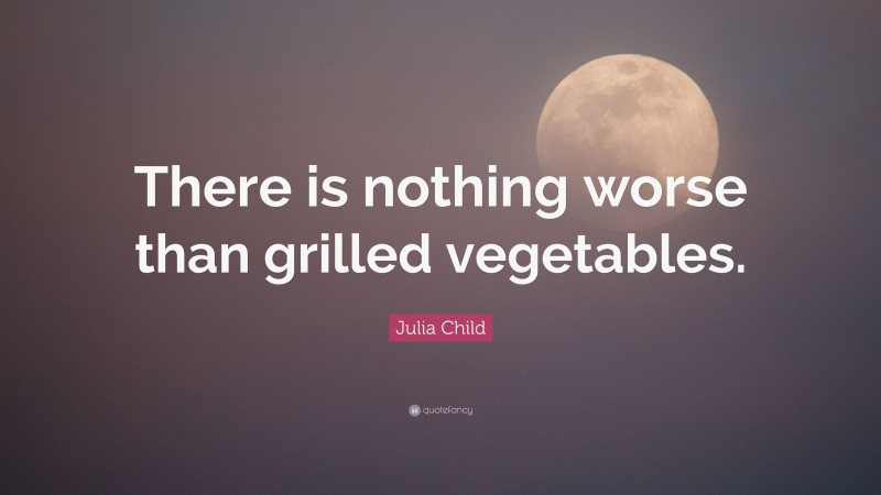 Julia Child Quote: “There is nothing worse than grilled vegetables.”