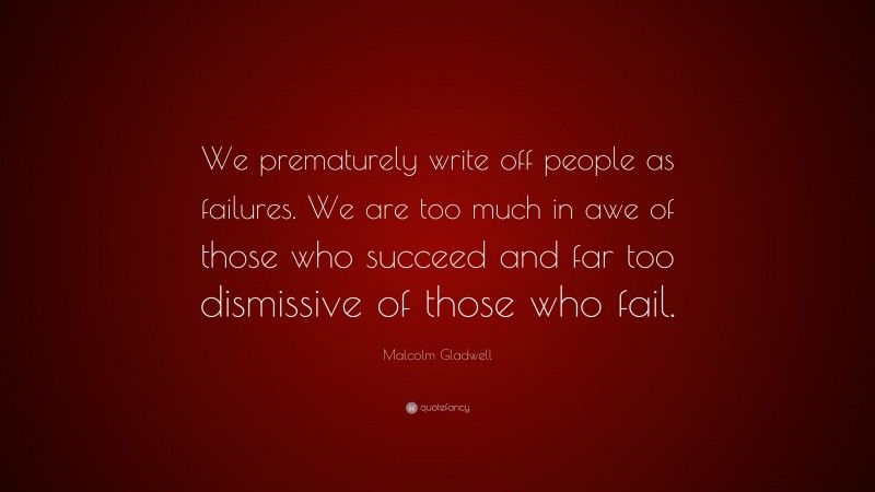 Malcolm Gladwell Quote: “We prematurely write off people as failures. We are too much in awe of those who succeed and far too dismissive of those who fail.”