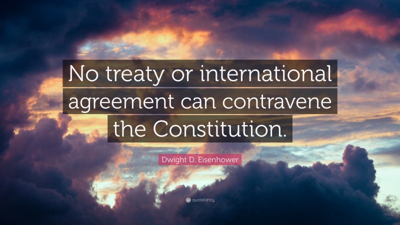 Dwight D. Eisenhower Quote: “No treaty or international agreement can contravene the Constitution.”