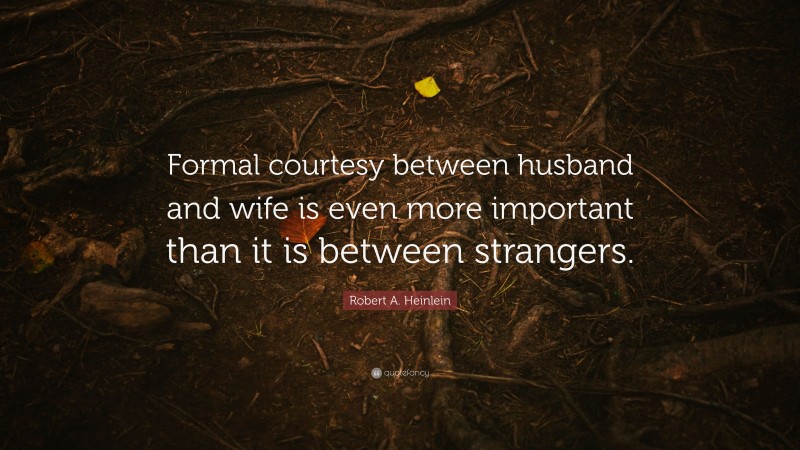 Robert A. Heinlein Quote: “Formal courtesy between husband and wife is even more important than it is between strangers.”