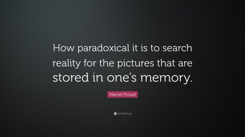 Marcel Proust Quote: “How paradoxical it is to search reality for the pictures that are stored in one’s memory.”