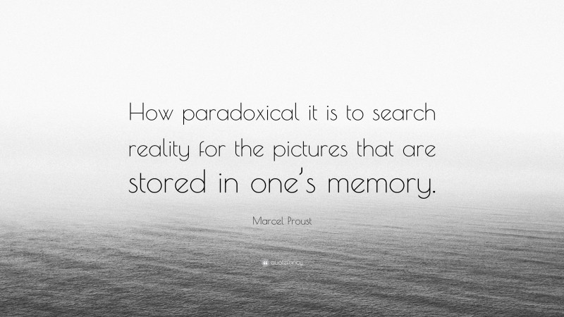 Marcel Proust Quote: “How paradoxical it is to search reality for the pictures that are stored in one’s memory.”