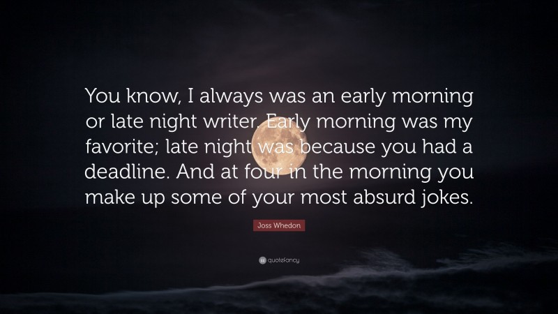 Joss Whedon Quote: “You know, I always was an early morning or late night writer. Early morning was my favorite; late night was because you had a deadline. And at four in the morning you make up some of your most absurd jokes.”