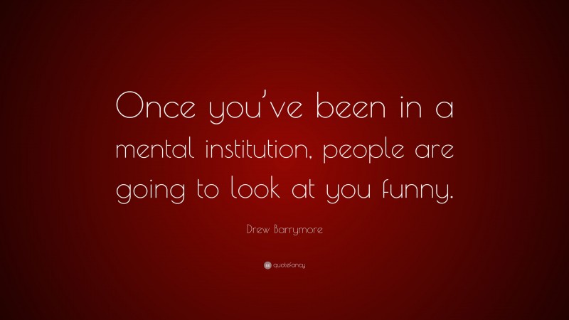 Drew Barrymore Quote: “Once you’ve been in a mental institution, people are going to look at you funny.”