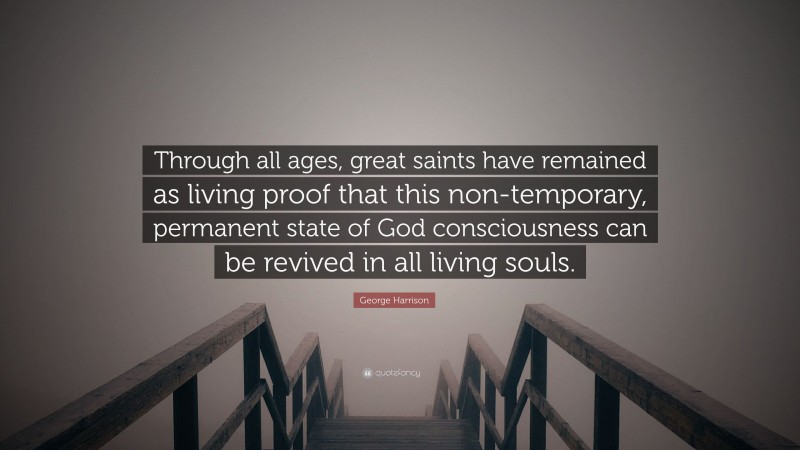 George Harrison Quote: “Through all ages, great saints have remained as living proof that this non-temporary, permanent state of God consciousness can be revived in all living souls.”