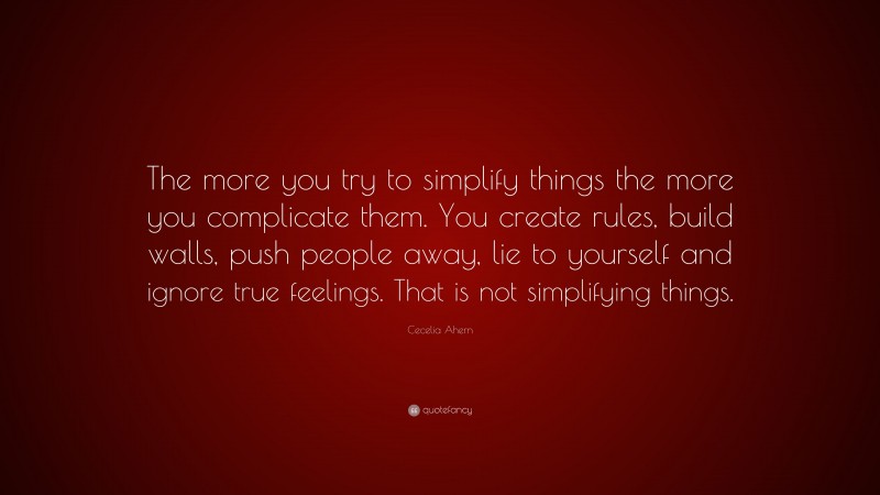 Cecelia Ahern Quote: “The more you try to simplify things the more you complicate them. You create rules, build walls, push people away, lie to yourself and ignore true feelings. That is not simplifying things.”