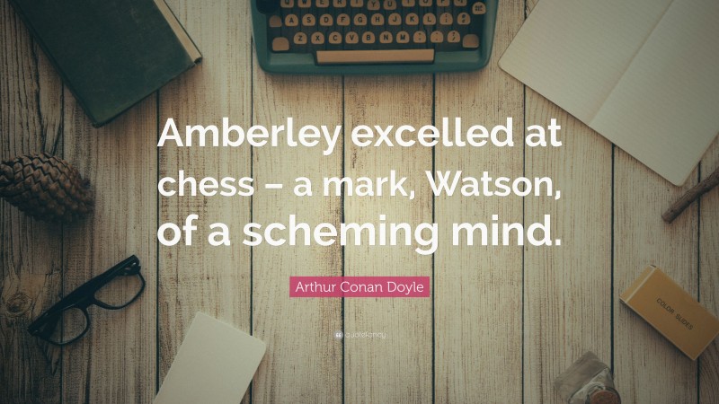 Arthur Conan Doyle Quote: “Amberley excelled at chess – a mark, Watson, of a scheming mind.”