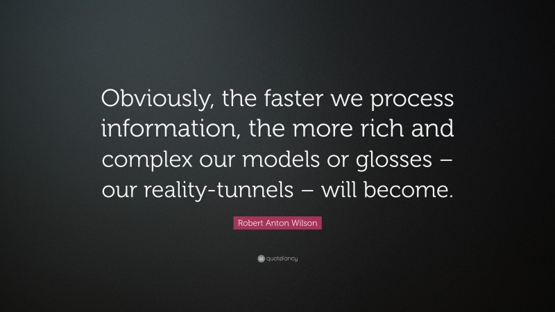 Robert Anton Wilson Quote: “Obviously, the faster we process information, the more rich and complex our models or glosses – our reality-tunnels – will become.”