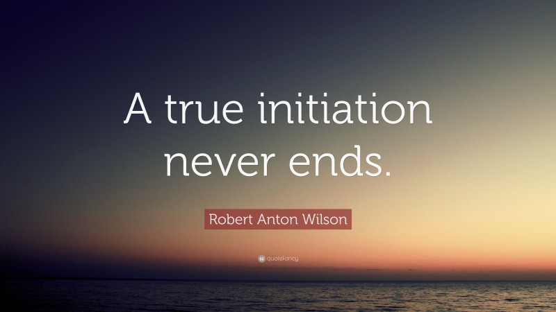 Robert Anton Wilson Quote: “A true initiation never ends.”