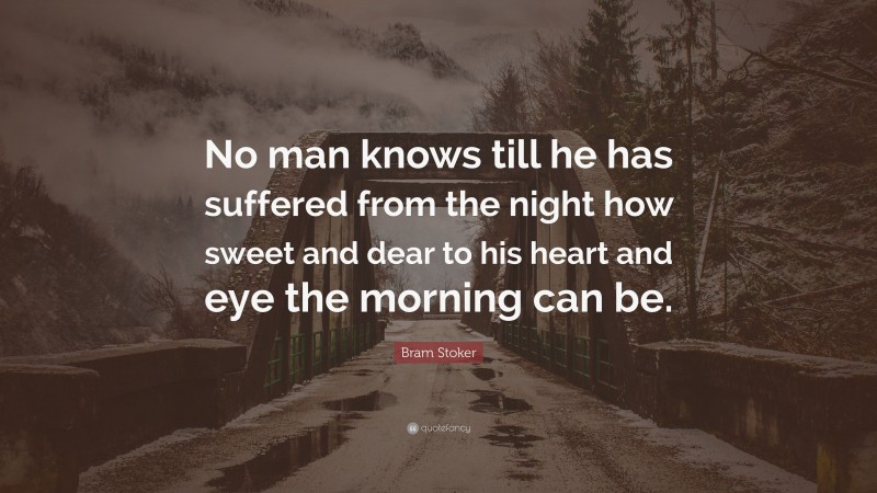 Bram Stoker Quote: “No man knows till he has suffered from the night how sweet and dear to his heart and eye the morning can be.”