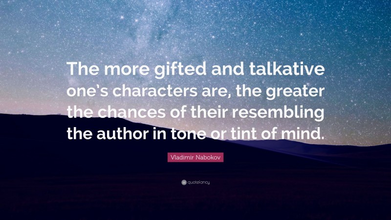 Vladimir Nabokov Quote: “The more gifted and talkative one’s characters are, the greater the chances of their resembling the author in tone or tint of mind.”
