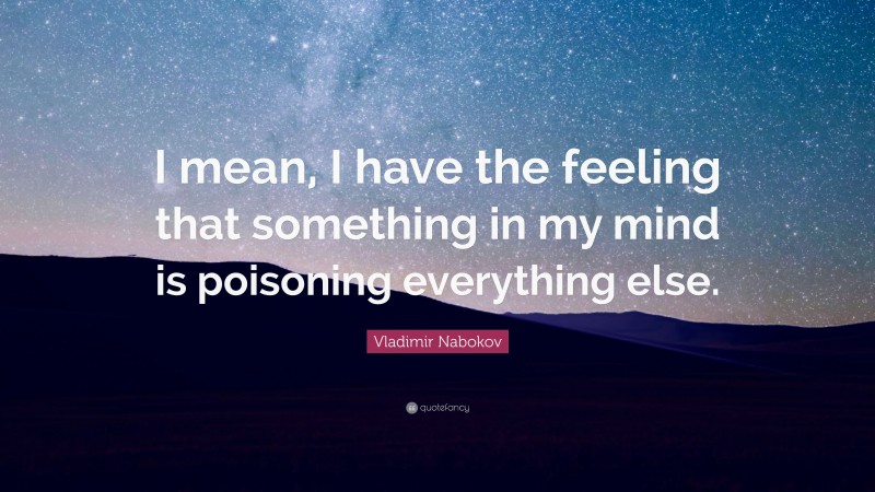 Vladimir Nabokov Quote: “I mean, I have the feeling that something in my mind is poisoning everything else.”