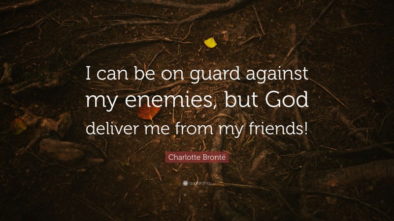 Charlotte Brontë Quote: “I can be on guard against my enemies, but God deliver me from my friends!”