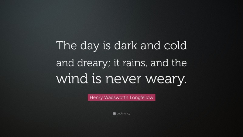 Henry Wadsworth Longfellow Quote: “The day is dark and cold and dreary; it rains, and the wind is never weary.”