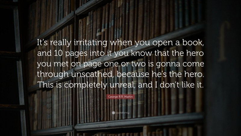 George R.R. Martin Quote: “It’s really irritating when you open a book, and 10 pages into it you know that the hero you met on page one or two is gonna come through unscathed, because he’s the hero. This is completely unreal, and I don’t like it.”