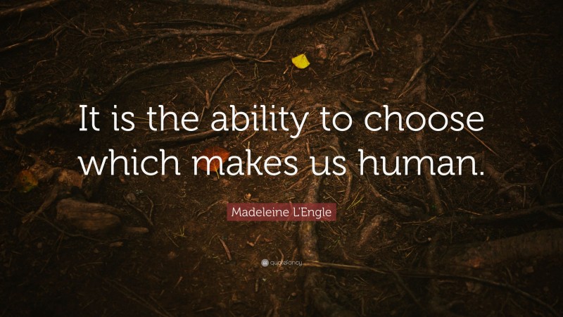 Madeleine L'Engle Quote: “It is the ability to choose which makes us human.”