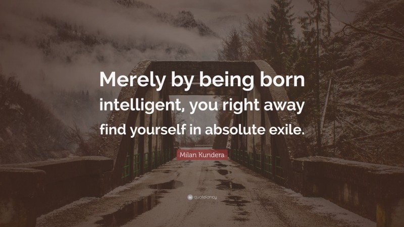 Milan Kundera Quote: “Merely by being born intelligent, you right away find yourself in absolute exile.”
