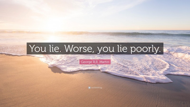 George R.R. Martin Quote: “You lie. Worse, you lie poorly.”