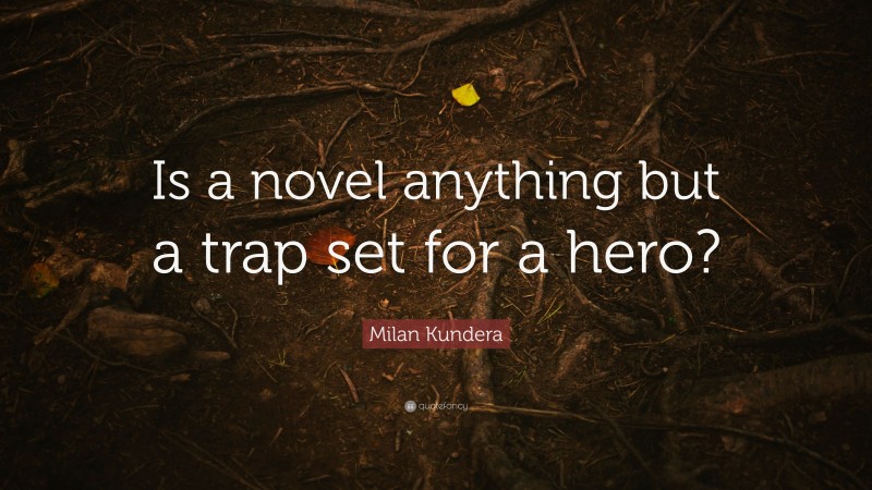 Milan Kundera Quote: “Is a novel anything but a trap set for a hero?”