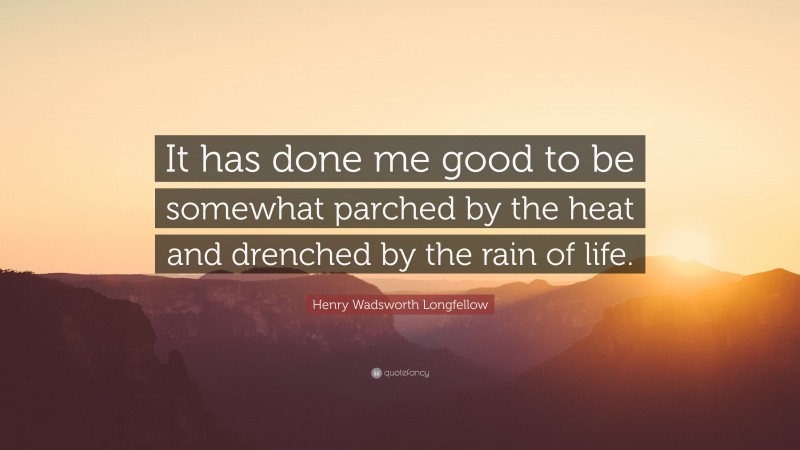 Henry Wadsworth Longfellow Quote: “It has done me good to be somewhat parched by the heat and drenched by the rain of life.”