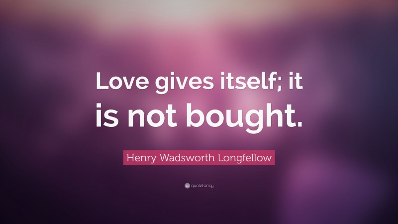 Henry Wadsworth Longfellow Quote: “Love gives itself; it is not bought.”