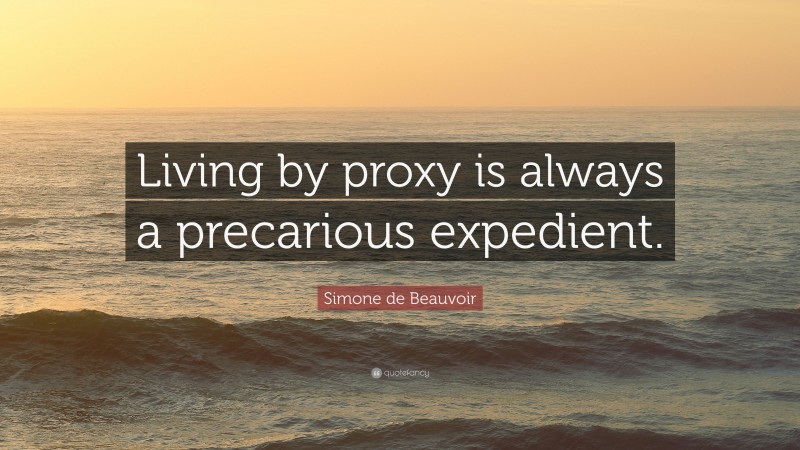 Simone de Beauvoir Quote: “Living by proxy is always a precarious expedient.”
