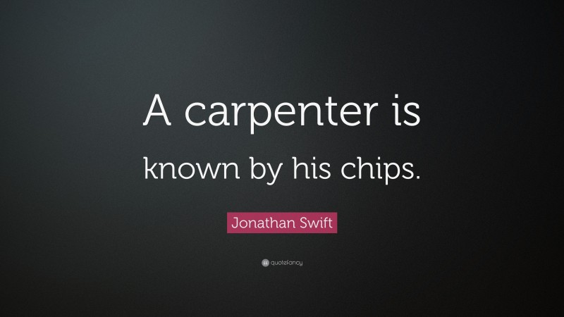 Jonathan Swift Quote: “A carpenter is known by his chips.”
