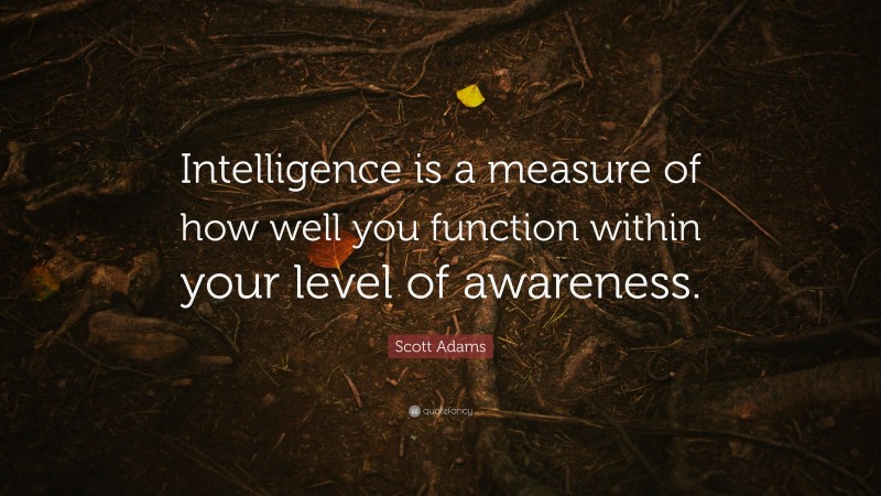 Scott Adams Quote: “Intelligence is a measure of how well you function within your level of awareness.”