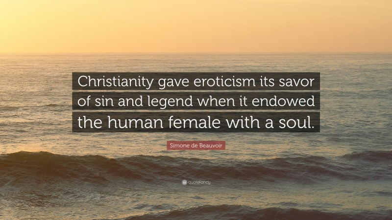 Simone de Beauvoir Quote: “Christianity gave eroticism its savor of sin and legend when it endowed the human female with a soul.”
