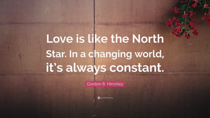 Gordon B. Hinckley Quote: “Love is like the North Star. In a changing world, it’s always constant.”